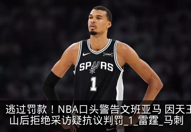 逃过罚款！NBA口头警告文班亚马 因天王山后拒绝采访疑抗议判罚_1_雷霆_马刺