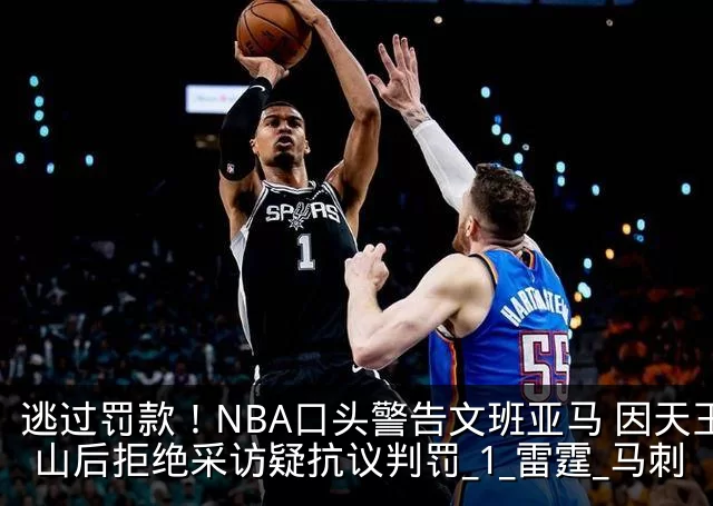 逃过罚款！NBA口头警告文班亚马 因天王山后拒绝采访疑抗议判罚_1_雷霆_马刺