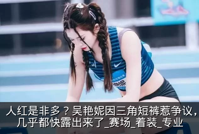 人红是非多？吴艳妮因三角短裤惹争议，臀部几乎都快露出来了_赛场_着装_专业