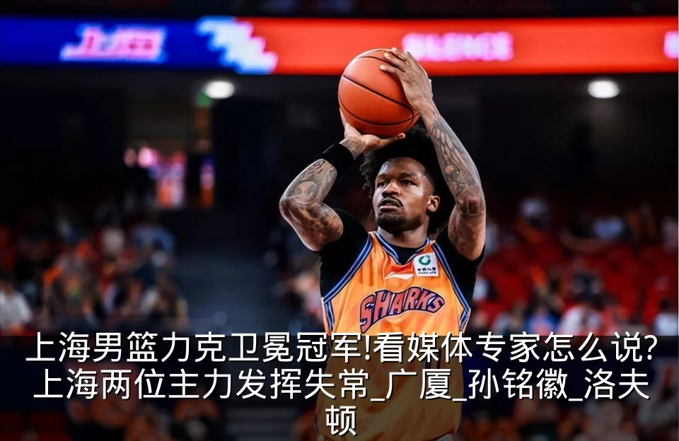 上海男篮力克卫冕冠军!看媒体专家怎么说?上海两位主力发挥失常_广厦_孙铭徽_洛夫顿