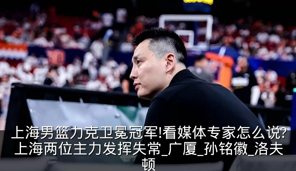 上海男篮力克卫冕冠军!看媒体专家怎么说?上海两位主力发挥失常_广厦_孙铭徽_洛夫顿